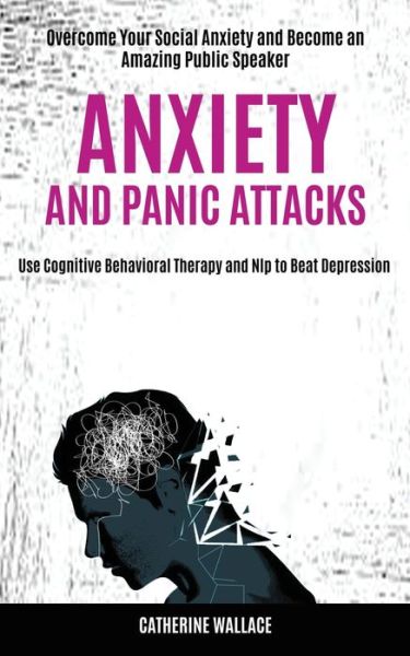 Cover for Catherine Wallace · Anxiety and Panic Attacks: Overcome Your Social Anxiety and Become an Amazing Public Speaker (Use Cognitive Behavioral Therapy and Nlp to Beat Depression) (Paperback Book) (2020)