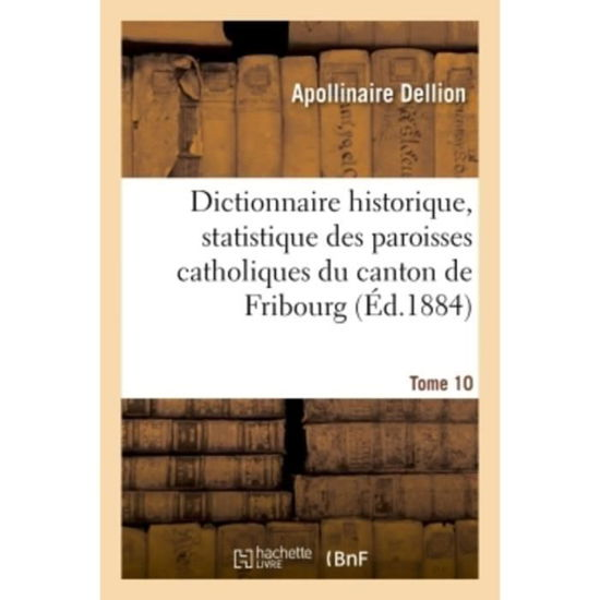 Dictionnaire Historique, Statistique Des Paroisses Catholiques Du Canton de Fribourg. Tome 10 - Apollinaire Dellion - Books - Hachette Livre - BNF - 9782019958428 - March 1, 2018
