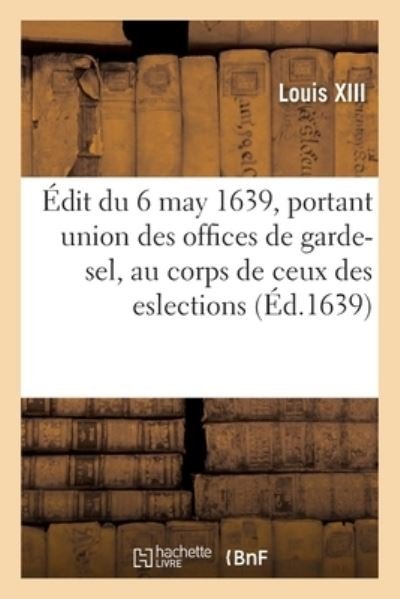 Cover for Louis XIII · Edit Du Roy Du 6 May 1639, Portant, Union Des Offices de Garde-Sel, Au Corps de Ceux Des Eslections (Pocketbok) (2021)