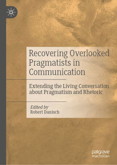 Recovering Overlooked Pragmatists in Communication: Extending the Living Conversation about Pragmatism and Rhetoric (Hardcover Book) [1st ed. 2019 edition] (2019)