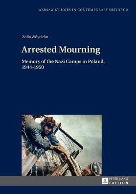 Cover for Zofia Woycicka · Arrested Mourning: Memory of the Nazi Camps in Poland, 1944-1950 - Warsaw Studies in Contemporary History (Gebundenes Buch) [New edition] (2014)