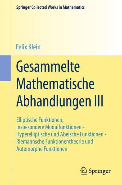 Cover for Felix Klein · Gesammelte Mathematische Abhandlungen III: Dritter Band: Elliptische Funktionen, Insbesondere Modulfunktionen - Hyperelliptische Und Abelsche Funktionen - Riemannsche Funktionentheorie Und Automorphe Funktionen - Springer Collected Works in Mathematics (Paperback Bog) [1923. Reprint 2014 of the 1923 edition] (2014)