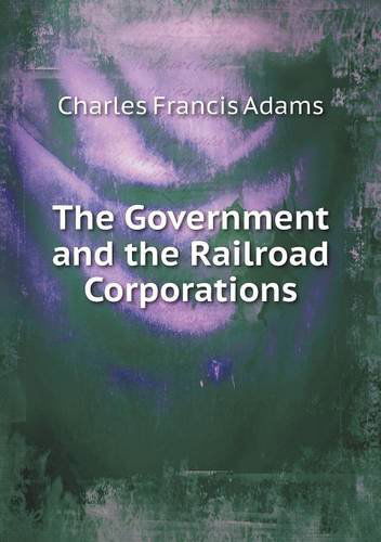 Cover for Charles Francis Adams · The Government and the Railroad Corporations (Paperback Book) (2013)