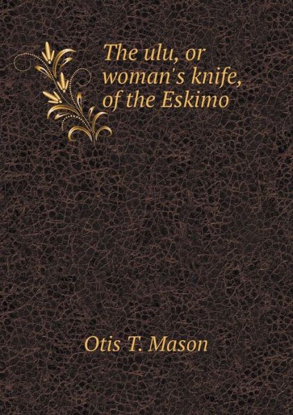 Cover for Otis T. Mason · The Ulu, or Woman's Knife, of the Eskimo (Paperback Book) (2014)