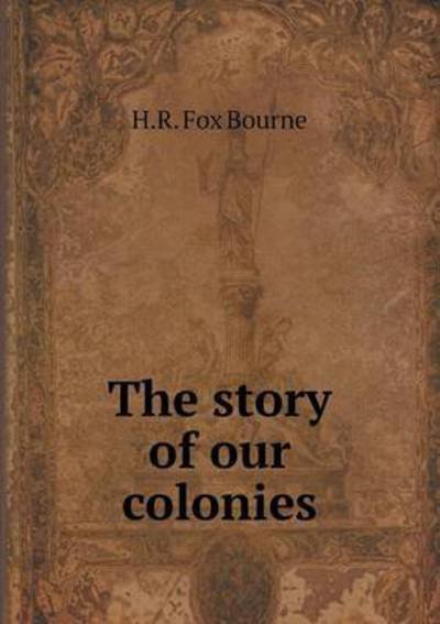 Cover for H R Fox Bourne · The Story of Our Colonies (Paperback Book) (2015)