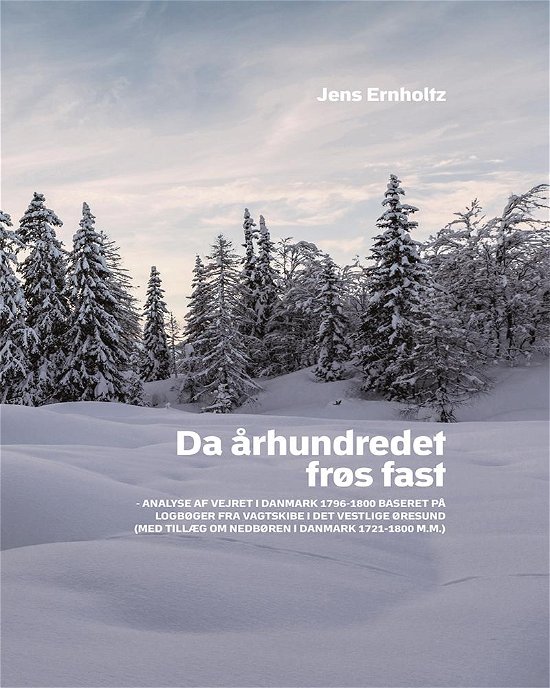 Cover for Ernholtz Jens · Da Århundredet Frøs Fast : Analyse af Vejret I Danmark 1796-1800 Baseret På Logbøger fra Vagtskibe I det Vestlige Øresun (Gebundenes Buch) (2016)