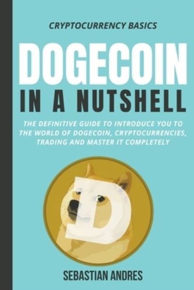 Cover for Sebastian Andres · Dogecoin in a Nutshell: The Definitive Guide to Introduce You to the World of Dogecoin, Cryptocurrencies, Trading and Master It Completely - Cryptocurrency Basics (Paperback Bog) (2021)