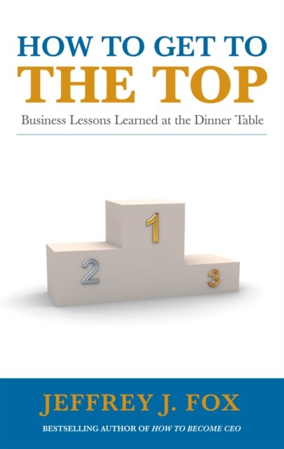 Cover for Jeffrey J Fox · How to Get to the Top: Business lessons learned at the dinner table (Pocketbok) (2010)