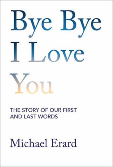 Bye Bye I Love You: The Story of Our First and Last Words - Michael Erard - Bücher - MIT Press Ltd - 9780262049429 - 11. Februar 2025