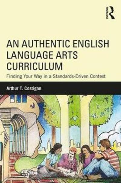 Cover for Costigan, Arthur T. (Queens College, New York, USA) · An Authentic English Language Arts Curriculum: Finding Your Way in a Standards-Driven Context (Paperback Book) (2018)