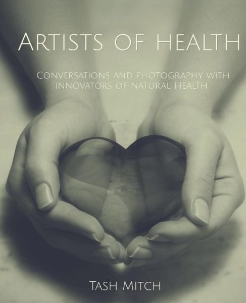 Cover for Tash Mitch · Artists of Health: Conversations and Photography with Practitioners, Teachers &amp; Innovators of Natural Health (Paperback Book) (2014)