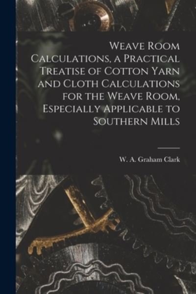 Cover for W A Graham (William Alexande Clark · Weave Room Calculations, a Practical Treatise of Cotton Yarn and Cloth Calculations for the Weave Room, Especially Applicable to Southern Mills (Paperback Bog) (2021)