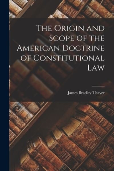 Cover for James Bradley Thayer · Origin and Scope of the American Doctrine of Constitutional Law (Book) (2022)