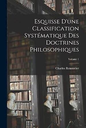 Cover for Charles Renouvier · Esquisse d'une Classification Systématique des Doctrines Philosophiques; Volume 1 (Bok) (2022)