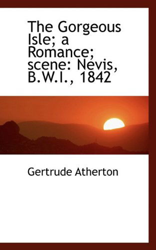 Cover for Gertrude Atherton · The Gorgeous Isle; a Romance; Scene: Nevis, B.w.i., 1842 (Hardcover Book) (2009)