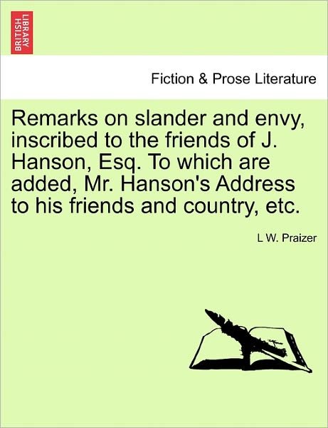 Cover for L W Praizer · Remarks on Slander and Envy, Inscribed to the Friends of J. Hanson, Esq. to Which Are Added, Mr. Hanson's Address to His Friends and Country, Etc. (Paperback Book) (2011)