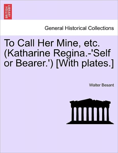 Cover for Walter Besant · To Call Her Mine, Etc. (Katharine Regina.-'self or Bearer.') [with Plates.] (Paperback Book) (2011)