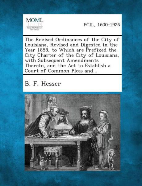 Cover for B F Hesser · The Revised Ordinances of the City of Louisiana, Revised and Digested in the Year 1858, to Which Are Prefixed the City Charter of the City of Louisian (Paperback Book) (2013)