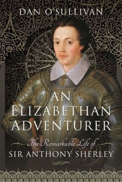 Cover for Dan, O'Sullivan, · An Elizabethan Adventurer: The Remarkable Life of Sir Anthony Sherley (Hardcover Book) (2021)