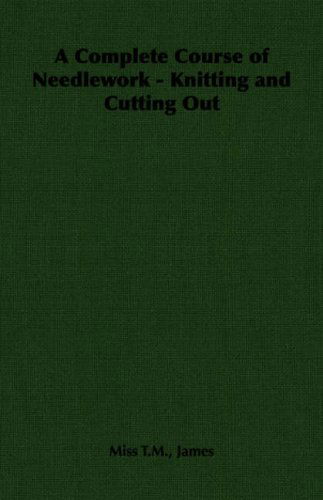 A Complete Course of Needlework - Knitting and Cutting out - Miss T. M. T. M. James - Books - Pomona Press - 9781406790429 - 2006