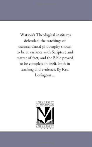 Cover for Michigan Historical Reprint Series · Watson's Theological Institutes Defended; the Teachings of Transcendental Philosophy Shown to Be at Variance with Scripture and Matter of Fact; and ... Teaching and Evidence. by Rev. Levington ... (Paperback Book) (2006)