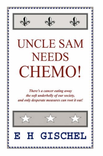 Uncle Sam Needs Chemo!: There's a Cancer Eating Away the Soft Underbelly of Our Society, and Only Desperate Measures Can Root It Out! - E H Gischel - Kirjat - AuthorHouse - 9781425951429 - maanantai 23. lokakuuta 2006