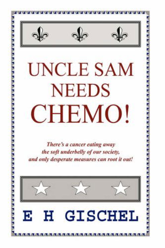 Uncle Sam Needs Chemo!: There's a Cancer Eating Away the Soft Underbelly of Our Society, and Only Desperate Measures Can Root It Out! - E H Gischel - Bücher - AuthorHouse - 9781425951429 - 23. Oktober 2006