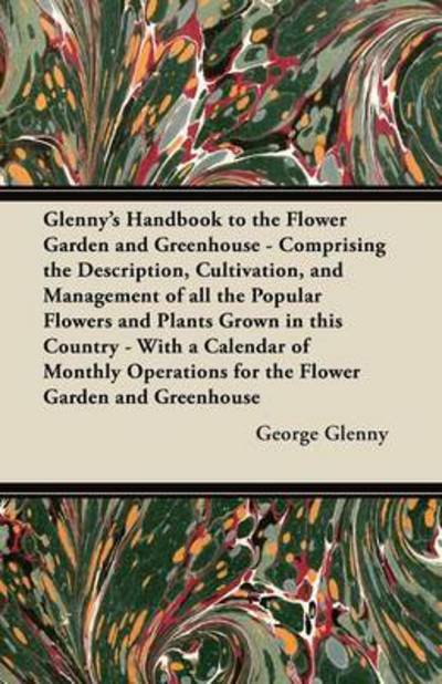 Glenny's Handbook to the Flower Garden and Greenhouse - Comprising the Description, Cultivation, and Management of All the Popular Flowers and Plants - George Glenny - Kirjat - Barlow Press - 9781447463429 - keskiviikko 31. lokakuuta 2012