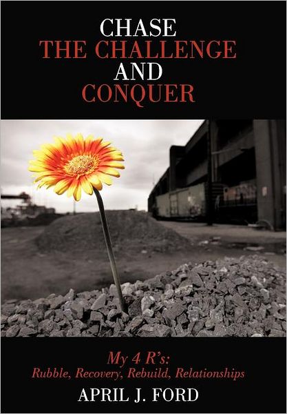 Cover for April J Ford · Chase the Challenge and Conquer My 4 R's: Rubble, Recovery, Rebuild, Relationships (Hardcover Book) (2012)