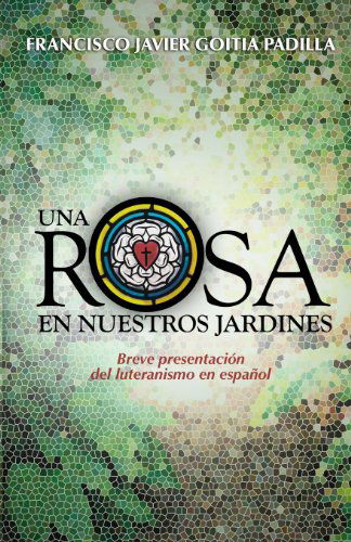 Cover for Francisco Javier Goitía Padilla · Una Rosa en Nuestros Jardines: Breve Presentación Del Luteranismo en Español (Paperback Book) [Spanish edition] (2013)