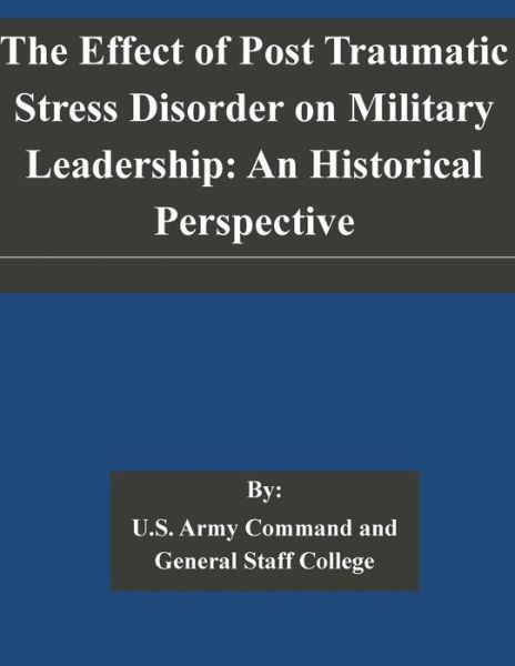 The Effect of Post Traumatic Stress Disorder on Military Leadership: an Historical Perspective - U S Army Command and General Staff Coll - Livres - Createspace - 9781505323429 - 2 décembre 2014