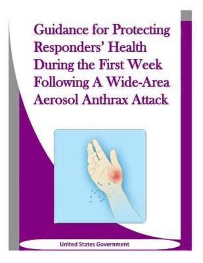 Guidance for Protecting Responders' Health During the First Week Following A Wide-Area Aerosol Anthrax Attack - United States Government - Books - Createspace Independent Publishing Platf - 9781523312429 - January 9, 2016