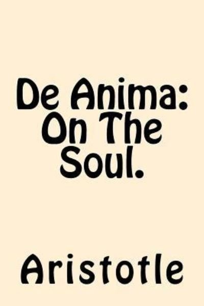De Anima (On The Soul) - Aristotle - Kirjat - Createspace Independent Publishing Platf - 9781542870429 - keskiviikko 1. helmikuuta 2017
