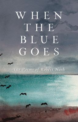 Cover for Robert Nash · When the Blue Goes: The Poems of Robert Nash (Hardcover Book) (2022)