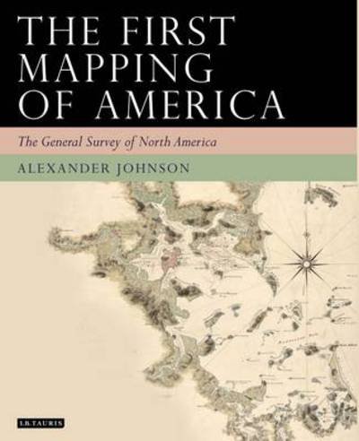 Cover for Alex Johnson · The First Mapping of America: The General Survey of British North America - Tauris Historical Geography Series (Hardcover Book) (2017)