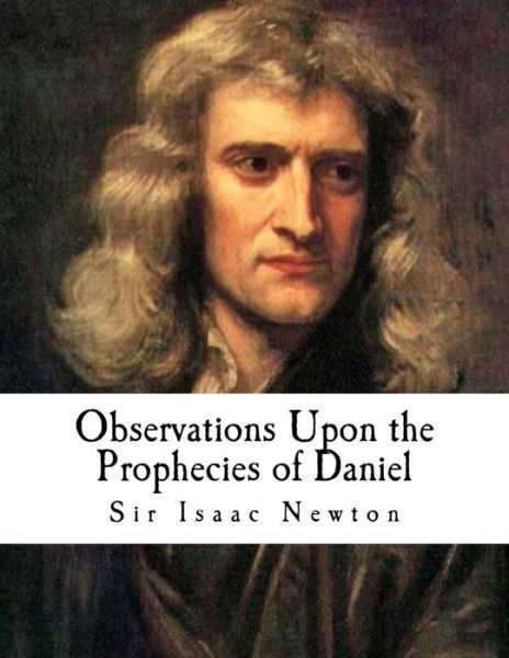 Observations Upon the Prophecies of Daniel - Sir Isaac Newton - Books - Createspace Independent Publishing Platf - 9781979317429 - November 1, 2017