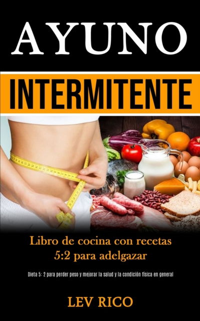 Cover for Lev Rico · Ayuno Intermitente: Libro de cocina con recetas 5:2 para adelgazar (Dieta 5: 2 para perder peso y mejorar la salud y la condicion fisica en general) (Paperback Book) (2020)