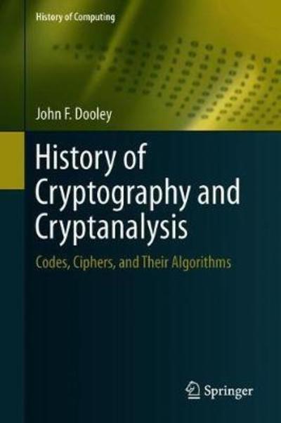 Cover for John F. Dooley · History of Cryptography and Cryptanalysis: Codes, Ciphers, and Their Algorithms - History of Computing (Hardcover Book) [1st ed. 2018 edition] (2018)