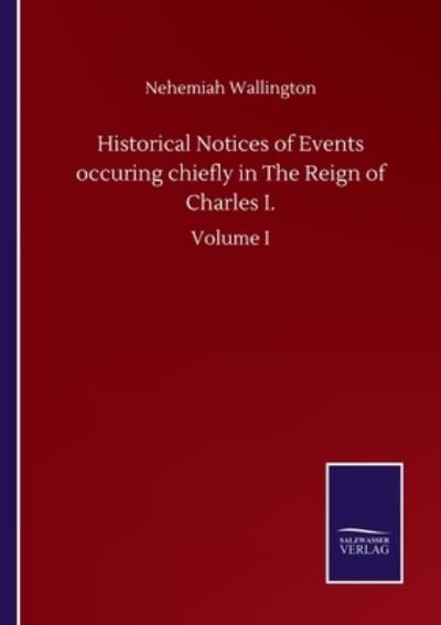 Historical Notices of Events occuring chiefly in The Reign of Charles I.: Volume I - Nehemiah Wallington - Kirjat - Salzwasser-Verlag Gmbh - 9783752505429 - keskiviikko 23. syyskuuta 2020