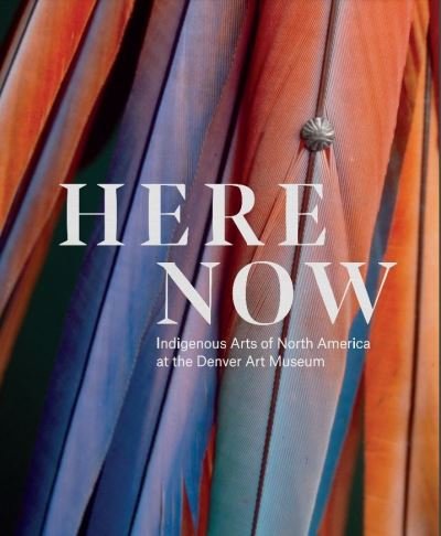 Cover for John P. Lukavic · Here Now: Indigenous Arts of North America at the Denver Art Museum (Hardcover Book) (2022)