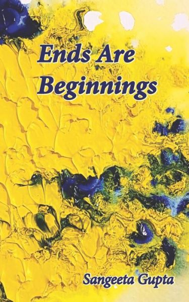 Ends Are Beginnings - Sangeeta Gupta - Books - Prithvi Fine Art and Cultural Centre - 9788195028429 - December 26, 2020