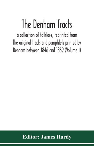 The Denham tracts; a collection of folklore, reprinted from the original tracts and pamphlets printed by Denham between 1846 and 1859 - James Hardy - Books - Alpha Editions - 9789354152429 - September 14, 2020