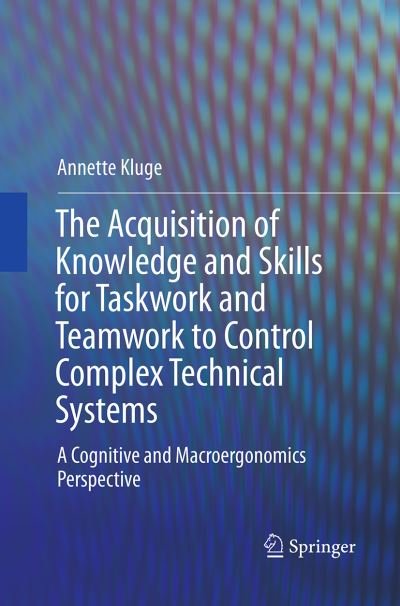 Annette Kluge · The Acquisition of Knowledge and Skills for Taskwork and Teamwork to Control Complex Technical Systems: A Cognitive and Macroergonomics Perspective (Paperback Book) [Softcover reprint of the original 1st ed. 2014 edition] (2016)