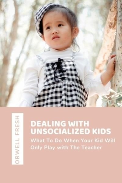 Dealing with Unsocialized Kids: What To Do When Your Kid Will Only Play with The Teacher - Orwell Fresh - Bøger - Independently Published - 9798793487429 - 31. december 2021