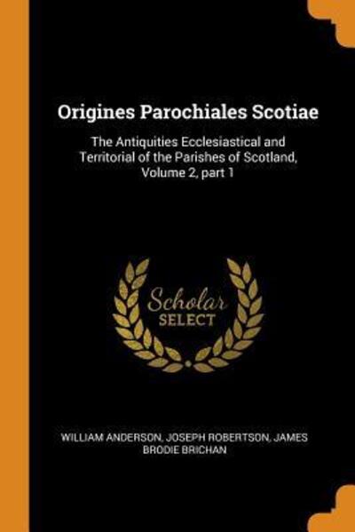 Origines Parochiales Scotiae The Antiquities Ecclesiastical and Territorial of the Parishes of Scotland, Volume 2, Part 1 - William Anderson - Books - Franklin Classics Trade Press - 9780343797430 - October 19, 2018