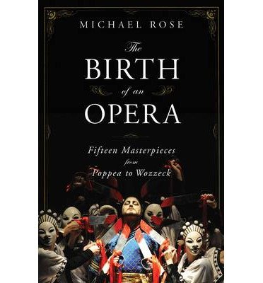Cover for Michael Rose · The Birth of an Opera: Fifteen Masterpieces from Poppea to Wozzeck (Innbunden bok) (2013)