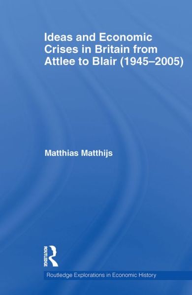 Cover for Matthijs, Matthias (American University, USA) · Ideas and Economic Crises in Britain from Attlee to Blair (1945-2005) - Routledge Explorations in Economic History (Paperback Book) (2012)