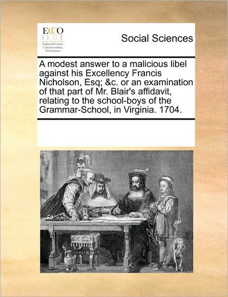 Cover for See Notes Multiple Contributors · A Modest Answer to a Malicious Libel Against His Excellency Francis Nicholson, Esq; &amp;c. or an Examination of That Part of Mr. Blair's Affidavit, ... of the Grammar-school, in Virginia. 1704. (Taschenbuch) (2010)