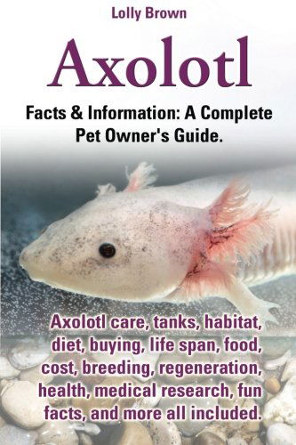 Lolly Brown · Axolotl. Axolotl Care, Tanks, Habitat, Diet, Buying, Life Span, Food, Cost, Breeding, Regeneration, Health, Medical Research, Fun Facts, and More All (Paperback Book) (2013)