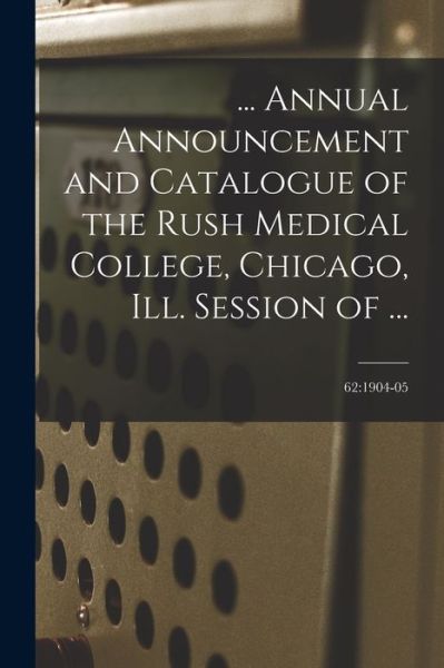 Cover for Anonymous · ... Annual Announcement and Catalogue of the Rush Medical College, Chicago, Ill. Session of ...; 62: 1904-05 (Paperback Book) (2021)